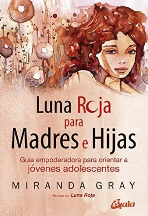 LUNA ROJA PARA MADRES E HIJAS. GUÍA EMPODERADORA PARA ORIENTAR A JÓVENES ADOLESCENTES