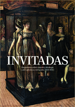 INVITADAS. FRAGMENTOS SOBRE MUJERES, IDEOLOGÍA Y ARTES PLÁSTICAS EN ESPAÑA (1833-1931)