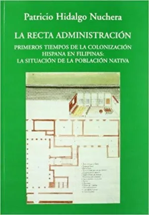 LA RECTA ADMINISTRACION. PRIMEROS TIEMPOS DE LA COLONIZACIÓN HISPANA EN FILIPINAS: <BR> LA RECTA ADMINISTRACION. PRIMEROS TIEMPOS DE LA COLONIZACIÓN HISPANA EN FILIPINAS: <BR>