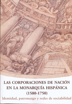 LAS CORPORACIONES DE NACIÓN EN LA MONARQUÍA HISPÁNICA, 1580-1750 : IDENTIDAD, PATRONAZGO Y REDES DE