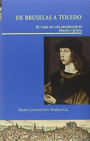 DE BRUSELAS A TOLEDO. EL VIAJE DE LOS ARCHIDUQUES FELIPE Y JUANA DE BRUSELAS A TOLEDO. EL VIAJE DE LOS ARCHIDUQUES FELIPE Y JUANA