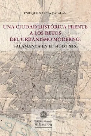 UNA CIUDAD HISTÓRICA FRENTE A LOS RETOS DEL URBANISMO MODERNO: SALAMANCA EN EL SIGLO XIX UNA CIUDAD HISTÓRICA FRENTE A LOS RETOS DEL URBANISMO MODERNO: SALAMANCA EN EL SIGLO XIX