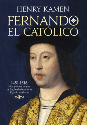 FERNANDO EL CATÓLICO, 1451-1516 : VIDA Y MITOS DE UNO DE LOS FUNDADORES DE LA ESPAÑA MODERNA