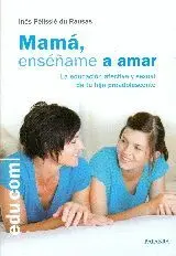 MAMÁ, ENSÉÑAME A AMAR : LA EDUCACIÓN AFECTIVA Y SEXUAL DE TU HIJA PREADOLESCENTE