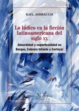 LO LÚDICO EN LA FICCIÓN LATINOAMAERICANA DEL SIGLO XX: ABSURDIDAD Y SUPERFICIALIDAD EN BORGES, CABRE LO LÚDICO EN LA FICCIÓN LATINOAMAERICANA DEL SIGLO XX: ABSURDIDAD Y SUPERFICIALIDAD EN BORGES, CABRE