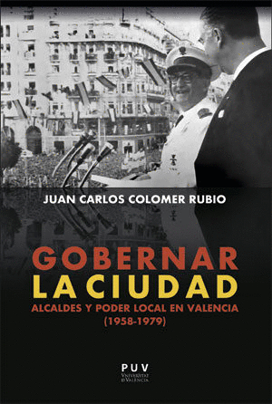 GOBERNAR LA CIUDAD: ALCALDES Y PODER LOCAL EN VALENCIA (1958-1979)