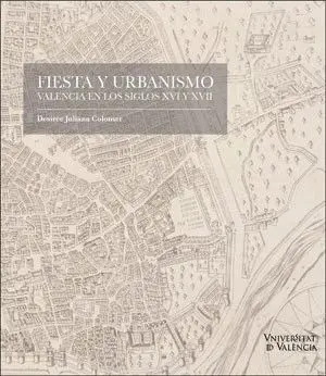 FIESTA Y URBANISMO. VALENCIA EN LOS SIGLOS XVI Y XVII FIESTA Y URBANISMO. VALENCIA EN LOS SIGLOS XVI Y XVII