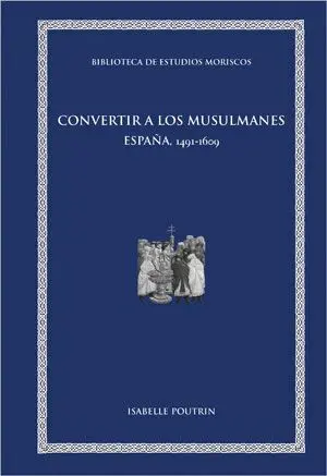 CONVERTIR A LOS MUSULMANES. ESPAÑA, 1491-1609