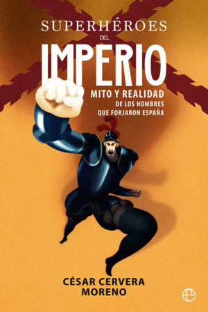 SUPERHEROES DEL IMPERIO: MITO Y REALIDAD DE LOS HOMBRES QUE FORJARON ESPAÑA