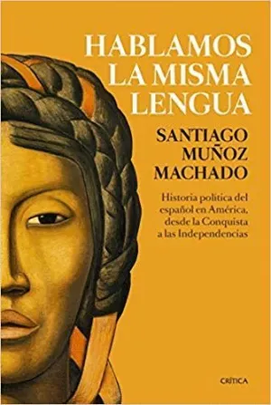 HABLAMOS LA MISMA LENGUA: HISTORIA POLÍTICA DEL ESPAÑOL EN AMÉRICA, DESDE LA CONQUISTA A LAS INDEPEN