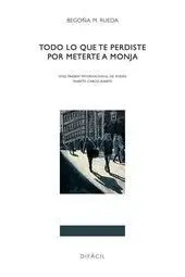 TODO LO QUE TE PERDISTE POR METERTE A MONJA (XVIII PREMIO INTERNACIONAL DE POESIA MARTIN GARCIA RAMO