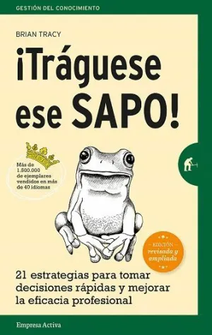 TRÁGUESE ESE SAPO! 21 ESTRATEGIAS PARA TOMAR DECISIONES RÁPIDAS Y MEJORAR LA EFICACIA PERSONAL