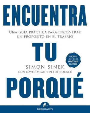 ENCUENTRA TU PORQUÉ: UNA GUÍA PRÁCTICA PARA ENCONTRAR UN PROPÓSITO EN EL TRABAJO ENCUENTRA TU PORQUÉ: UNA GUÍA PRÁCTICA PARA ENCONTRAR UN PROPÓSITO EN EL TRABAJO