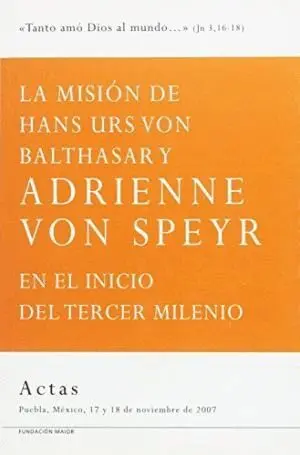 LA MISION DE HANS URS VON BALTHASAR Y ADRIENNE VON SPEYR EN EL INICIO DEL TERCER MILENIO: ACTAS. PUE LA MISION DE HANS URS VON BALTHASAR Y ADRIENNE VON SPEYR EN EL INICIO DEL TERCER MILENIO: ACTAS. PUE