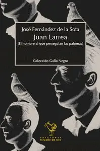 JUAN LARREA : EL HOMBRE AL QUE PERSEGUÍAN LAS PALOMAS JUAN LARREA : EL HOMBRE AL QUE PERSEGUÍAN LAS PALOMAS
