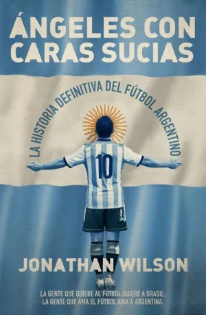 ANGELES CON CARAS SUCIAS: LA HISTORIA DEFINITIVA DEL FÚTBOL ARGENTINO