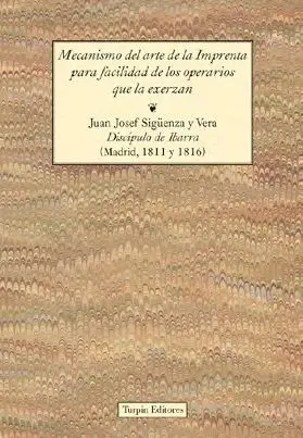 MECANISMO DEL ARTE DE LA IMPRENTA PARA FACILIDAD DE LOS OPERARIOS QUE LA EJERZAN MECANISMO DEL ARTE DE LA IMPRENTA PARA FACILIDAD DE LOS OPERARIOS QUE LA EJERZAN