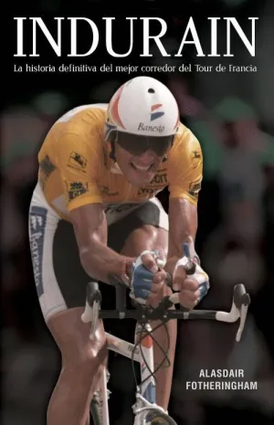 INDURAIN: LA HISTORIA DEFINITIVA DEL MEJOR CORREDOR DEL TOUR DE FRANCIA