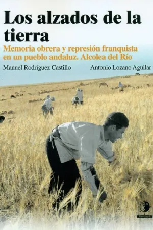 ALZADOS DE LA TIERRA: MEMORIA OBRERA Y REPRESIÓN FRANQUISTA EN UN PUEBLO ANDALUZ, ALCOLEA DEL RÍO (L ALZADOS DE LA TIERRA: MEMORIA OBRERA Y REPRESIÓN FRANQUISTA EN UN PUEBLO ANDALUZ, ALCOLEA DEL RÍO (L