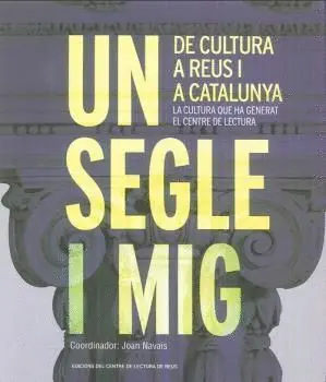UN SEGLE I MIG DE CULTURA A REUS I A CATALUNYA: LA CULTURA QUE HA GENERAT EL CENTRE DE LECTURA UN SEGLE I MIG DE CULTURA A REUS I A CATALUNYA: LA CULTURA QUE HA GENERAT EL CENTRE DE LECTURA