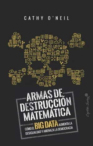 ARMAS DE DESTRUCCIÓN MATEMÁTICA: CÓMO EL BIG DATA AUMENTA LA DESIGUALDAD Y AMENAZA LA DEMOCRACIA