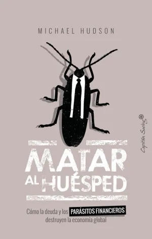 MATAR AL HUÉSPED: CÓMO LA DEUDA Y LOS PARÁSITOS FINANCIEROS DESTRUYEN LA ECONOMÍA GLOBAL