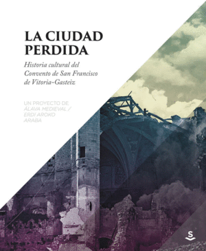 LA CIUDAD PERDIDA: HISTORIA CULTURAL DEL CONVENTO DE SAN FRANCISCO DE VOTORIA-GASTEIZ