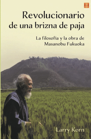 REVOLUCIONARIO DE UNA BRIZNA DE PAJA. LA FILOSOFÍA Y LA OBRA DE MASANOBU FUKUOKA