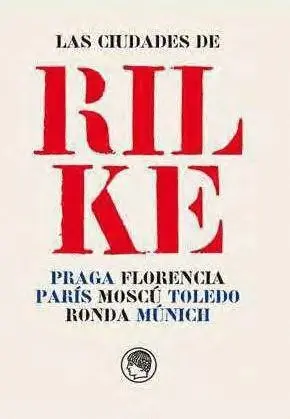LAS CIUDADES DE RILKE. PRAGA, FLORENCIA, PARÍS, MOSCÚ, TOLEDO, RONDA Y MÚNICH LAS CIUDADES DE RILKE. PRAGA, FLORENCIA, PARÍS, MOSCÚ, TOLEDO, RONDA Y MÚNICH