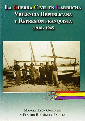 LA GUERRA CIVIL EN GARRUCHA. VIOLENCIA REPUBLICANA Y REPRESIÓN FRANQUISTA (1936-1945)
