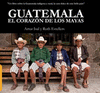 GUATEMALA: EL CORAZON DE LOS MAYAS. UN LIBRO SOBRE LA GUATEMALA INDÍGENA Y RURAL, LA CARA DULCE DE E
