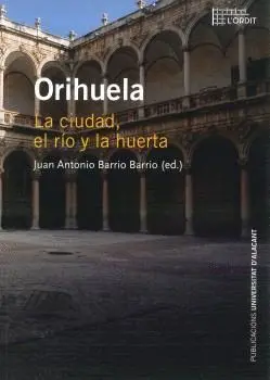 ORIHUELA: LA CIUDAD, EL RÍO Y LA HUERTA ORIHUELA: LA CIUDAD, EL RÍO Y LA HUERTA