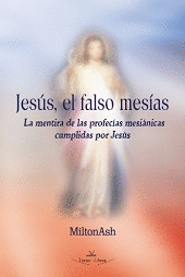 JESUS, EL FALSO MESIAS: LA MENTIRA DE LAS PROFECIAS MESIANICAS CUMPLIDAS POR JESUS