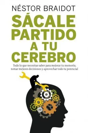SACALE PARTIDO A TU CEREBRO: TODO LO QUE NECESITAS SABER PARA MEJORAR TU MEMORIA, TOMAR MEJORES DECI