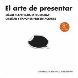 EL ARTE DE PRESENTAR: CÓMO PLANIFICAR, ESTRUCTURAR, DISEÑAR Y EXPONER PRESENTACIONES