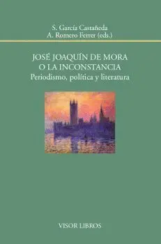 JOSÉ JOAQUÍN DE MORA O LA INCONSTANCIA: PERIODISMO, POLÍTICA Y LITERATURA JOSÉ JOAQUÍN DE MORA O LA INCONSTANCIA: PERIODISMO, POLÍTICA Y LITERATURA