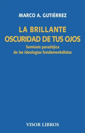 LA BRILLANTE OSCURIDAD DE TUS OJOS: SEMIOSIS PARADÓJICA DE LAS IDEOLOGÍAS FUNDAMENTALISTAS LA BRILLANTE OSCURIDAD DE TUS OJOS: SEMIOSIS PARADÓJICA DE LAS IDEOLOGÍAS FUNDAMENTALISTAS
