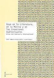 GOYA EN LA LITERATURA, EN LA MÚSICA Y EN LA CREACIONES AUDIOVISUALES: ACTAS DEL SEMINARIO INTERNACIO
