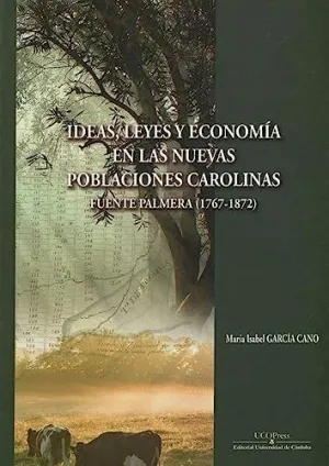 IDEAS, LEYES Y ECONOMIA EN LAS NUEVAS POBLACIONES DE LAS CAROLINAS. FUENTE PALMERA (1767-1872) IDEAS, LEYES Y ECONOMIA EN LAS NUEVAS POBLACIONES DE LAS CAROLINAS. FUENTE PALMERA (1767-1872)