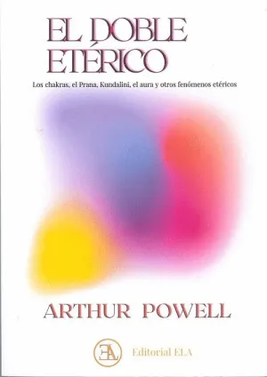 EL DOBLE ETÉRICO. LOS CHAKRAS, EL PRANA, KUNDALINI, EL AURA Y OTROS FENÓMENOS ETÉRICOS