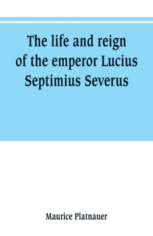 THE LIFE AND REIGN OF THE EMPEROR LUCIUS SEPTIMIUS SEVERUS
