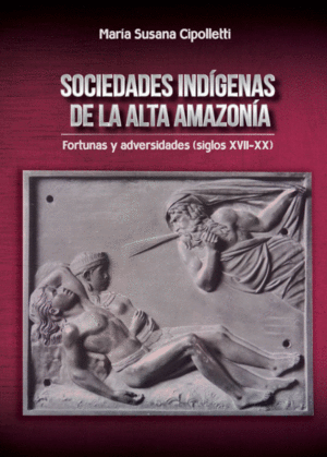 SOCIEDADES INDÍGENAS DE LA ALTA AMAZONÍA. FORTUNAS Y ADVERSIDADES (SIGLOS XVII-XX)