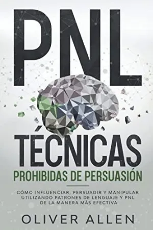PNL TÉCNICAS PROHIBIDAS DE PERSUASIÓN. CÓMO INFLUENCIAR, PERSUADIR Y MANIPULAR UTILIZANDO PATRONES D