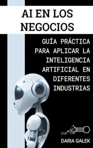 AI EN LOS NEGOCIOS. GUÍA PRÁCTICA PARA APLICAR LA INTELIGENCIA ARTIFICIAL EN DIFERENTES INDUSTRIAS