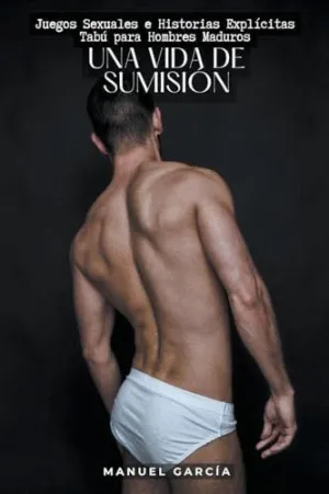 UNA VIDA DE SUMISIÓN. JUEGOS SEXUALES E HISTORIAS EXPLÍCITAS TABÚ PARA HOMBRES MADUROS UNA VIDA DE SUMISIÓN. JUEGOS SEXUALES E HISTORIAS EXPLÍCITAS TABÚ PARA HOMBRES MADUROS