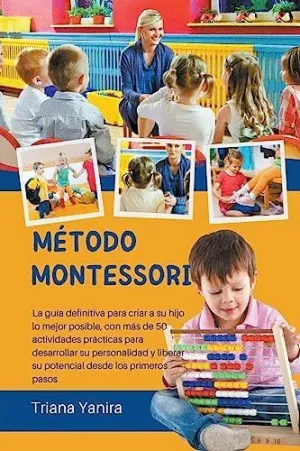 MÉTODO MONTESSORI. LA GUÍA DEFINITIVA PARA CRIAR A SU HIJO LO MEJOR POSIBLE, CON MÁS DE 50 ACTIVIDAD