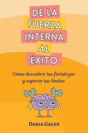 DE LA FUERZA INTERNA AL ÉXITO. CÓMO DESCUBRIR TUS FORTALEZAS Y SUPERAR TUS LÍMITES