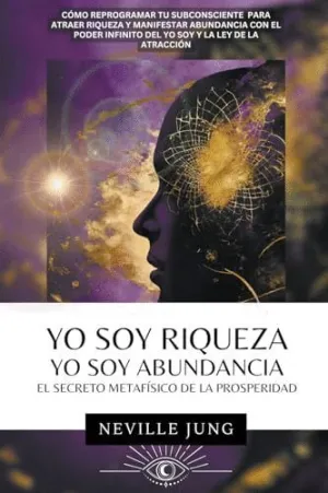 YO SOY RIQUEZA - YO SOY ABUNDANCIA. EL SECRETO METAFÍSICO  DE LA PROSPERIDAD