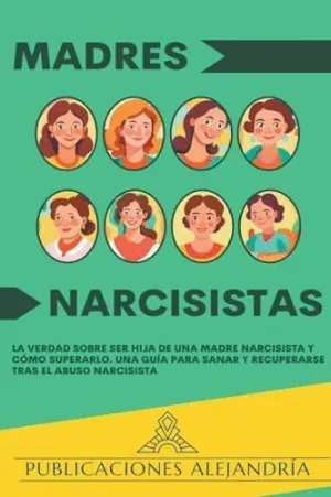 MADRES NARCISISTAS. LA VERDAD SOBRE SER HIJA DE UNA MADRE NARCISISTA Y CÓMO SUPERARLO. UNA GUÍA PARA