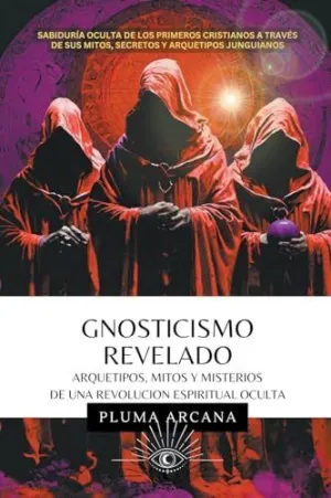 GNOSTICISMO REVELADO - ARQUETIPOS, MITOS Y MISTERIOS DE UNA REVOLUCIÓN ESPIRITUAL OCULTA